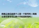 网易云音乐能两个人用一个账号吗（网易云音乐账号可以两个手机同时用吗）