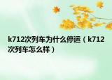 k712次列车为什么停运（k712次列车怎么样）