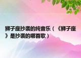 狮子座抄袭的纯音乐（《狮子座》是抄袭的哪首歌）