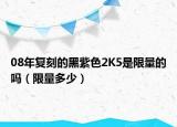 08年复刻的黑紫色2K5是限量的吗（限量多少）