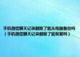手机微信聊天记录删除了能从电脑备份吗（手机微信聊天记录删除了能恢复吗）