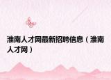 淮南人才网最新招聘信息（淮南人才网）