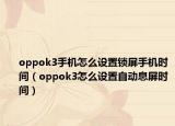 oppok3手机怎么设置锁屏手机时间（oppok3怎么设置自动息屏时间）