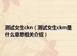 测试女生ckn（测试女生ckm是什么意思相关介绍）