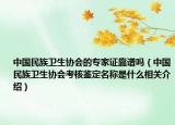 中国民族卫生协会的专家证靠谱吗（中国民族卫生协会考核鉴定名称是什么相关介绍）