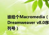 谁给个Macromedia（Dreamweaver v8.0序列号）