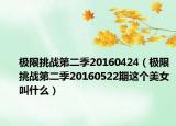 极限挑战第二季20160424（极限挑战第二季20160522期这个美女叫什么）