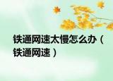 铁通网速太慢怎么办（铁通网速）