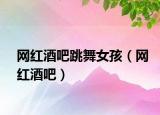 网红酒吧跳舞女孩（网红酒吧）