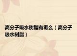 高分子吸水树脂有毒么（高分子吸水树脂）