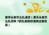 夏季头发怎么扎清凉（夏天头发怎么扎凉快 7款扎发助你清爽过夏优质）