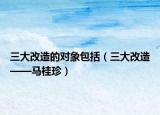 三大改造的对象包括（三大改造——马桂珍）