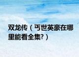 双龙传（丐世英豪在哪里能看全集?）
