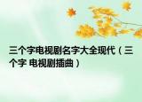三个字电视剧名字大全现代（三个字 电视剧插曲）