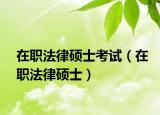 在职法律硕士考试（在职法律硕士）