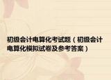 初级会计电算化考试题（初级会计电算化模拟试卷及参考答案）