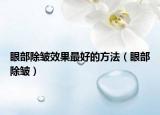眼部除皱效果最好的方法（眼部除皱）