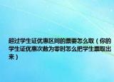 超过学生证优惠区间的票要怎么取（你的学生证优惠次数为零时怎么把学生票取出来）