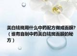 美白祛斑用什么中药配方做成面膜?（谁有自制中药美白祛斑面膜的秘方）