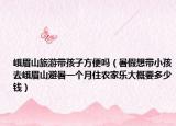 峨眉山旅游带孩子方便吗（暑假想带小孩去峨眉山避暑一个月住农家乐大概要多少钱）