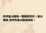 徐州金山福地一期最新房价（金山福地 徐州市金山福地楼盘）