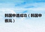 韩国申遗成功（韩国申雅岚）