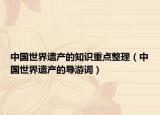 中国世界遗产的知识重点整理（中国世界遗产的导游词）