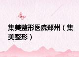集美整形医院郑州（集美整形）