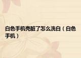 白色手机壳脏了怎么洗白（白色手机）