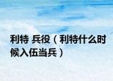 利特 兵役（利特什么时候入伍当兵）