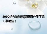 8090组合陈骁和翟银河分手了吗（准确些）