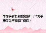 华为手表怎么恢复出厂（华为手表怎么恢复出厂设置）
