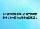 总市值和流通市值一样多了还有股东吗（总市值和流通市值的区别.）
