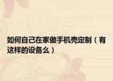 如何自己在家做手机壳定制（有这样的设备么）