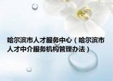 哈尔滨市人才服务中心（哈尔滨市人才中介服务机构管理办法）