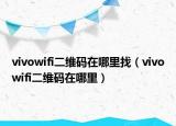 vivowifi二维码在哪里找（vivowifi二维码在哪里）