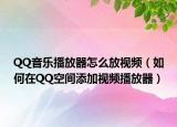 QQ音乐播放器怎么放视频（如何在QQ空间添加视频播放器）