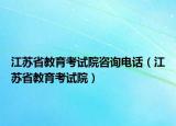 江苏省教育考试院咨询电话（江苏省教育考试院）