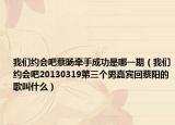 我们约会吧蔡旸牵手成功是哪一期（我们约会吧20130319第三个男嘉宾回蔡阳的歌叫什么）