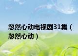 忽然心动电视剧31集（忽然心动）