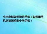 小米商城如何抢购手机（如何用手机浏览器抢购小米手机）