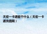 天宏一卡通能干什么（天宏一卡通充值网）
