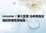 monstar（第七集里 马孝琳独自唱的那首歌原唱是）
