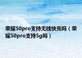 荣耀50pro支持无线快充吗（荣耀50pro支持5g吗）