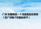 广州 短期租房一个月便宜的在哪里（在广州租个短期的房子）