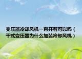 变压器冷却风机一直开着可以吗（干式变压器为什么加装冷却风机）