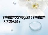 神将世界大乔怎么得（神将世界大乔怎么得）