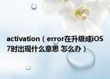 activation（error在升级成iOS7时出现什么意思 怎么办）