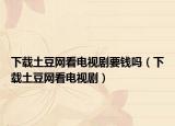 下载土豆网看电视剧要钱吗（下载土豆网看电视剧）
