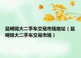 昆明锦大二手车交易市场地址（昆明锦大二手车交易市场）